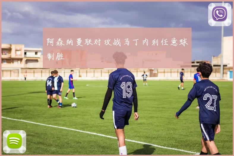 阿森纳曼联对攻战马丁内利任意球制胜