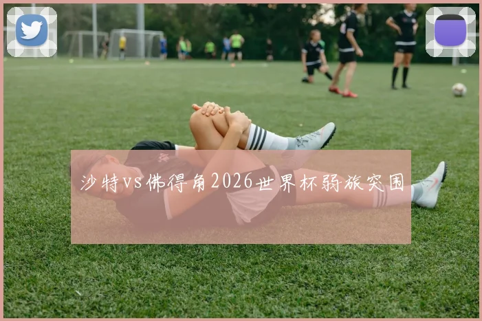 沙特vs佛得角2026世界杯弱旅突围