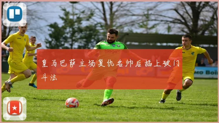 皇马巴萨主场复仇名帅后插上破门斗法