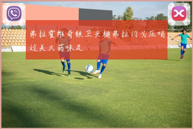 弗拉霍维奇铁卫头槌弗拉门戈压哨过关火药味足