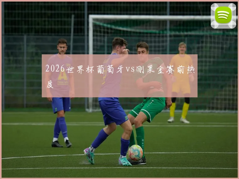 2026世界杯葡萄牙vs刚果金赛前热度