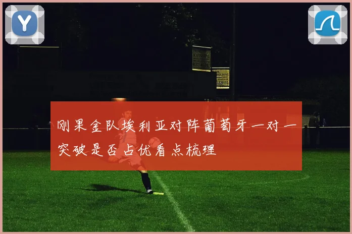 刚果金队埃利亚对阵葡萄牙一对一突破是否占优看点梳理