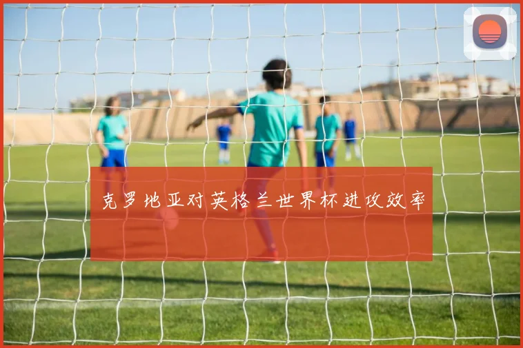 克罗地亚对英格兰世界杯进攻效率