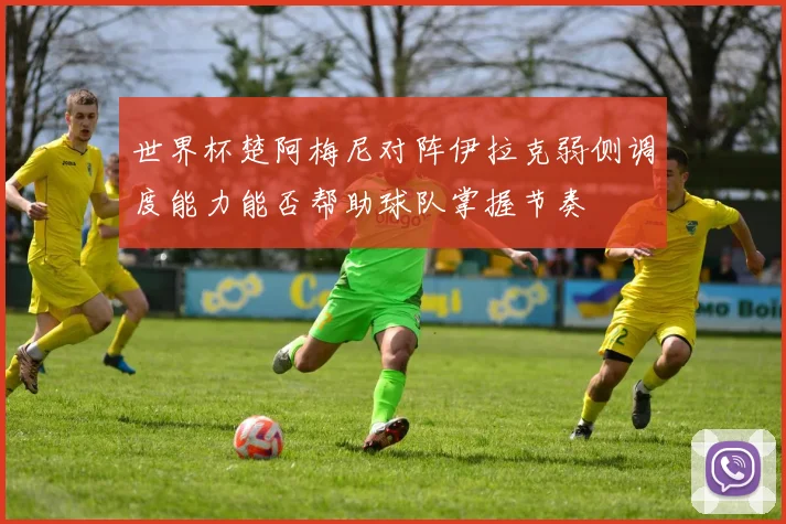 世界杯楚阿梅尼对阵伊拉克弱侧调度能力能否帮助球队掌握节奏