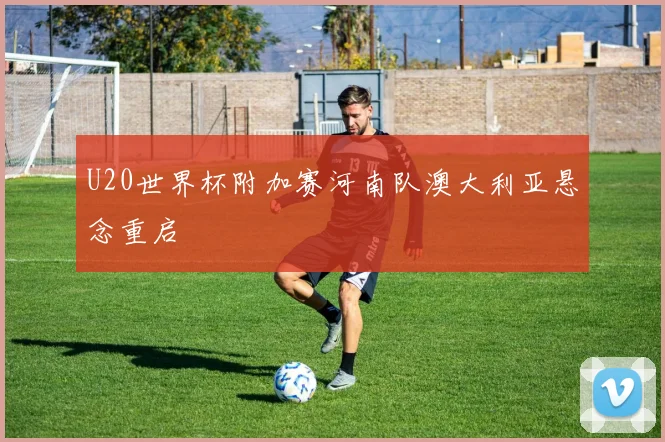 U20世界杯附加赛河南队澳大利亚悬念重启