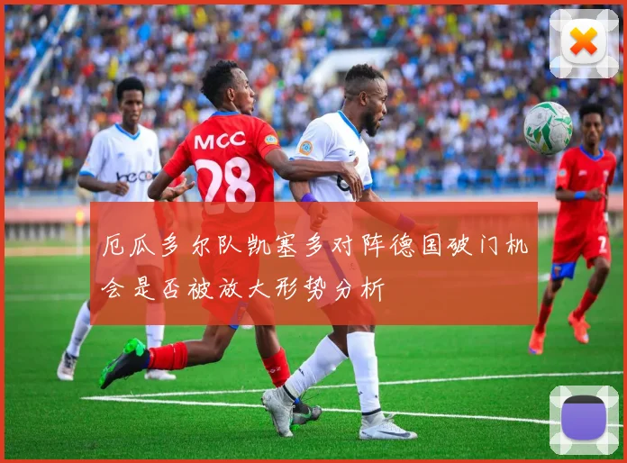 厄瓜多尔队凯塞多对阵德国破门机会是否被放大形势分析