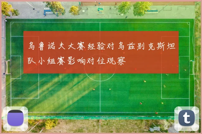 乌鲁诺夫大赛经验对乌兹别克斯坦队小组赛影响对位观察