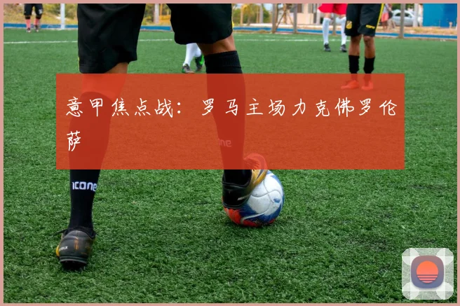 意甲焦点战：罗马主场力克佛罗伦萨