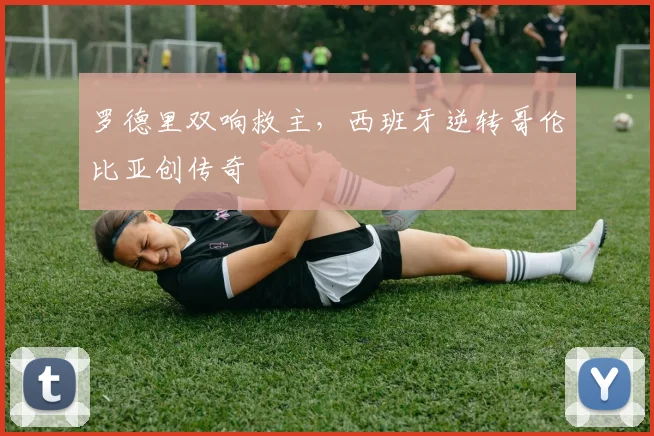 罗德里双响救主，西班牙逆转哥伦比亚创传奇