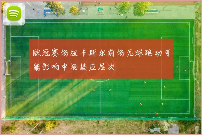 欧冠赛场纽卡斯尔前场无球跑动可能影响中场接应层次