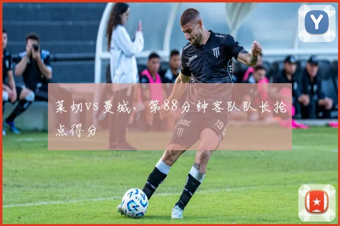 莱切vs曼城,第88分钟客队队长抢点得分