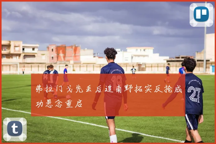 弗拉门戈先丢后追南野拓实反抢成功悬念重启