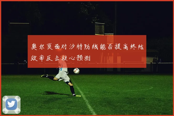 奥尔莫面对沙特防线能否提高终结效率反击核心预测