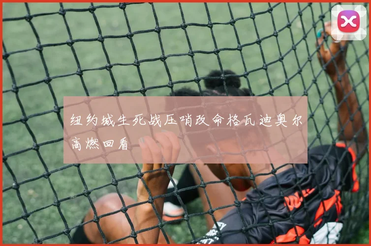 纽约城生死战压哨改命格瓦迪奥尔高燃回看