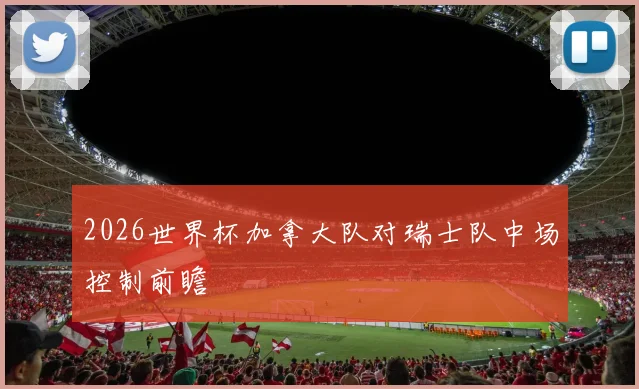 2026世界杯加拿大队对瑞士队中场控制前瞻
