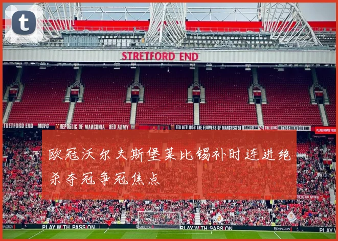 欧冠沃尔夫斯堡莱比锡补时连进绝杀夺冠争冠焦点