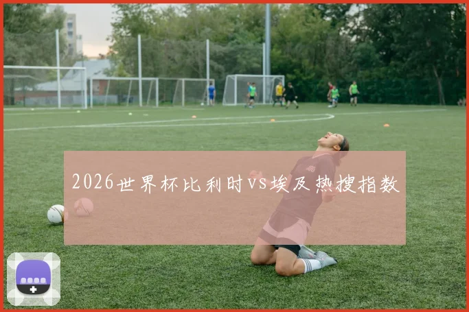 2026世界杯比利时vs埃及热搜指数