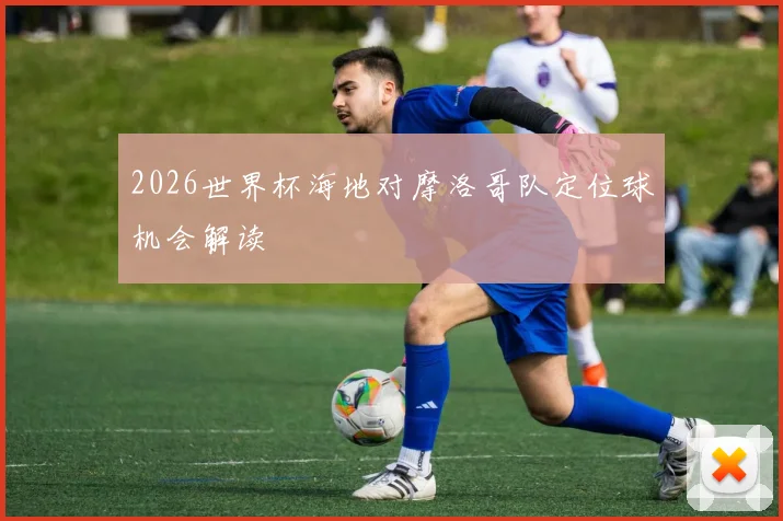 2026世界杯海地对摩洛哥队定位球机会解读