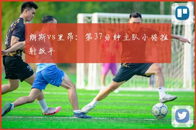 朗斯vs里昂：第37分钟主队小将推射扳平