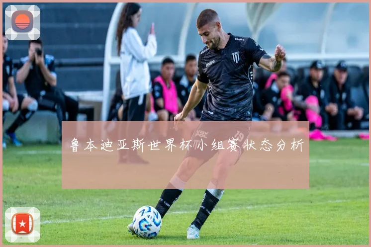 鲁本迪亚斯世界杯小组赛状态分析