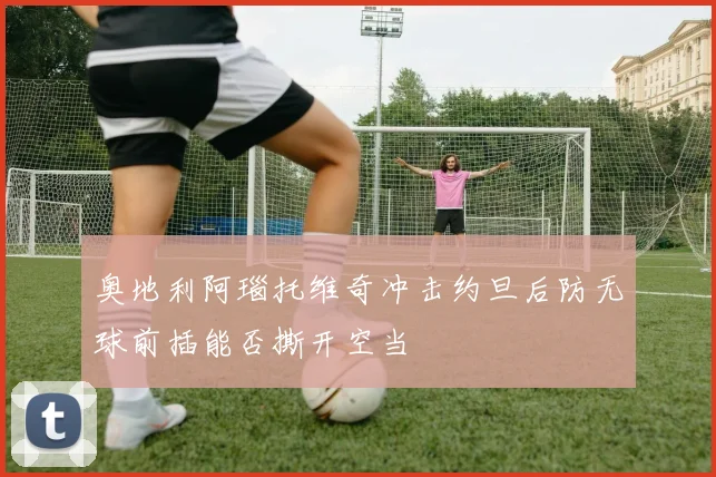 奥地利阿瑙托维奇冲击约旦后防无球前插能否撕开空当