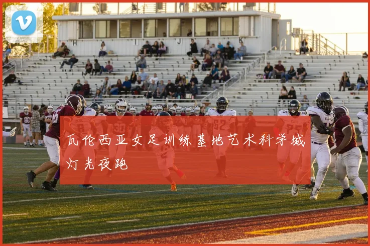 瓦伦西亚女足训练基地艺术科学城灯光夜跑