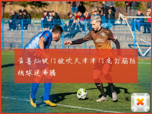 黄喜灿破门被吹天津津门虎打崩防线球迷沸腾