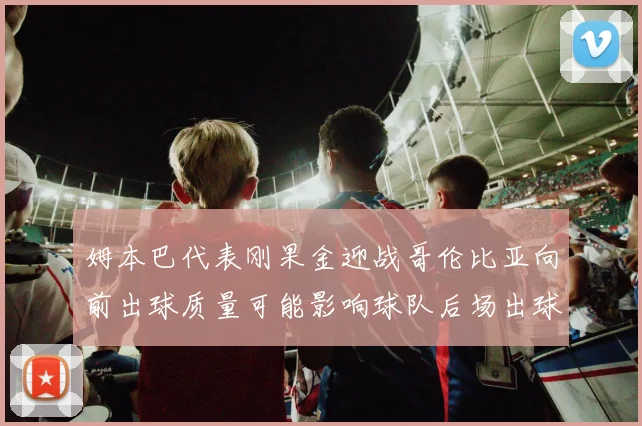 姆本巴代表刚果金迎战哥伦比亚向前出球质量可能影响球队后场出球
