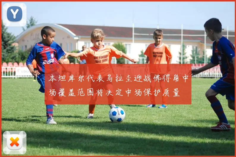 本坦库尔代表乌拉圭迎战佛得角中场覆盖范围将决定中场保护质量