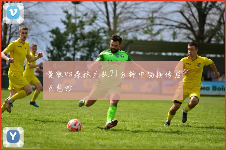 曼联vs森林主队71分钟中场横传后点包抄