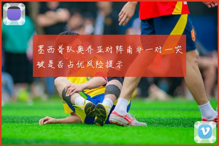 墨西哥队奥乔亚对阵南非一对一突破是否占优风险提示