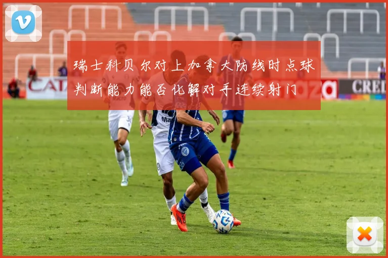 瑞士科贝尔对上加拿大防线时点球判断能力能否化解对手连续射门