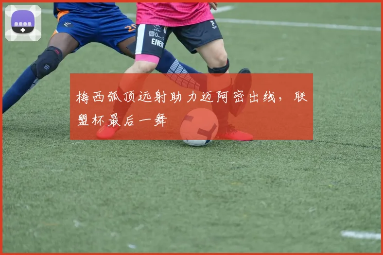 梅西弧顶远射助力迈阿密出线，联盟杯最后一舞