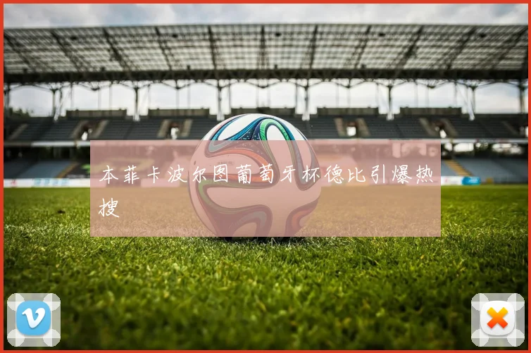 本菲卡波尔图葡萄牙杯德比引爆热搜