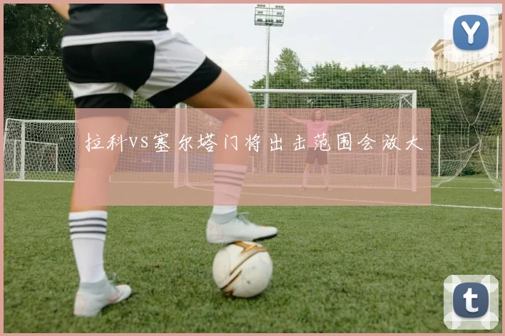 拉科vs塞尔塔门将出击范围会放大