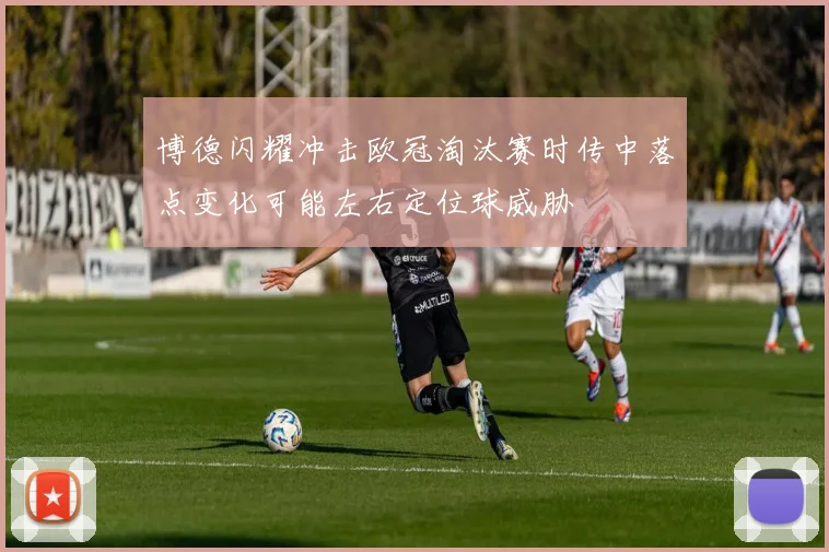 博德闪耀冲击欧冠淘汰赛时传中落点变化可能左右定位球威胁