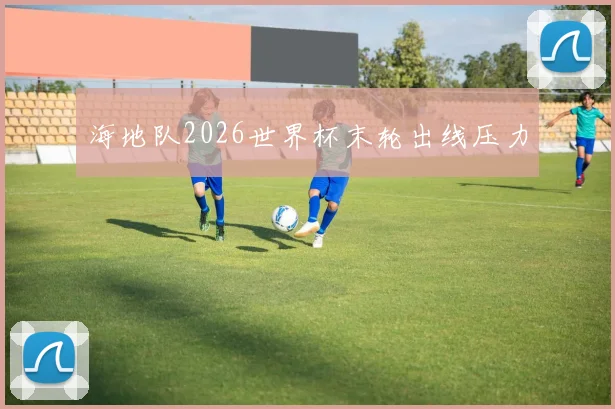 海地队2026世界杯末轮出线压力