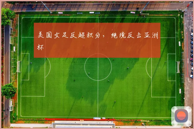 美国女足反超积分，绝境反击亚洲杯