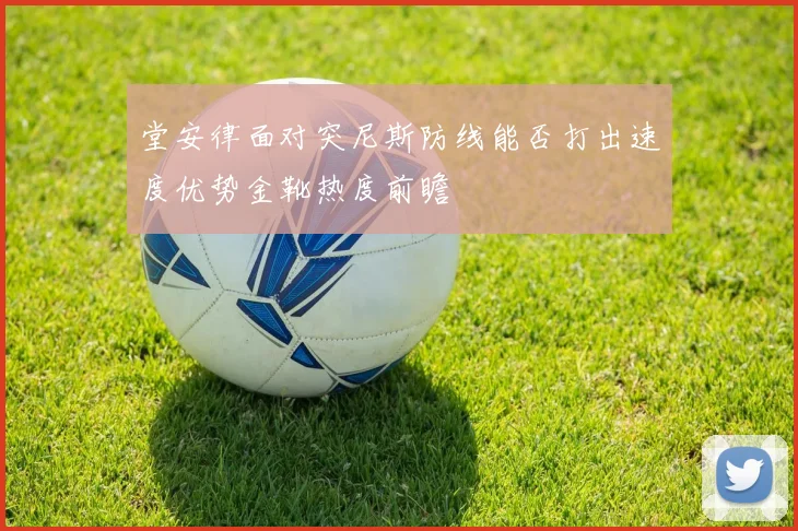 堂安律面对突尼斯防线能否打出速度优势金靴热度前瞻