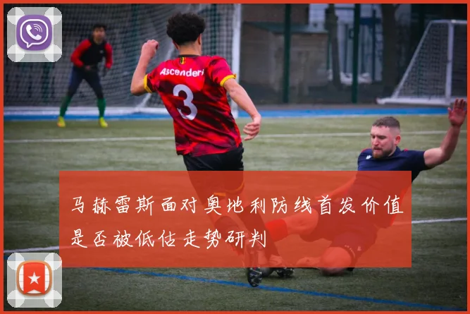 马赫雷斯面对奥地利防线首发价值是否被低估走势研判