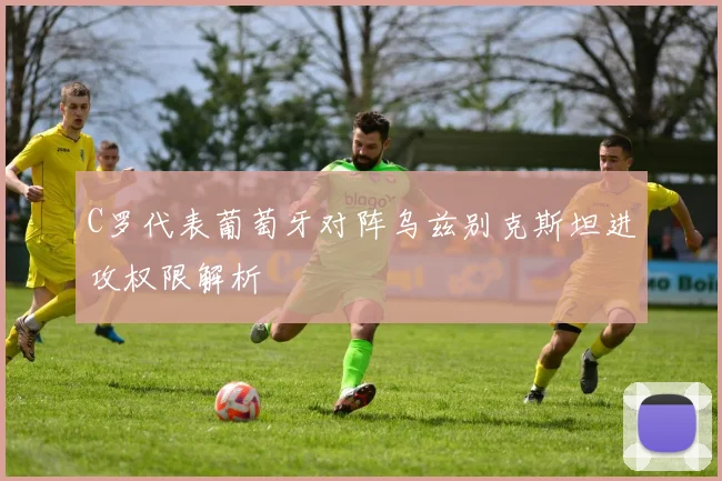 C罗代表葡萄牙对阵乌兹别克斯坦进攻权限解析