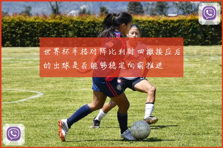 世界杯辛格对阵比利时回撤接应后的出球是否能够稳定向前推进