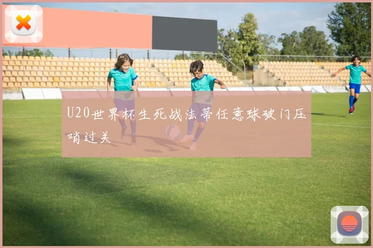 U20世界杯生死战法蒂任意球破门压哨过关