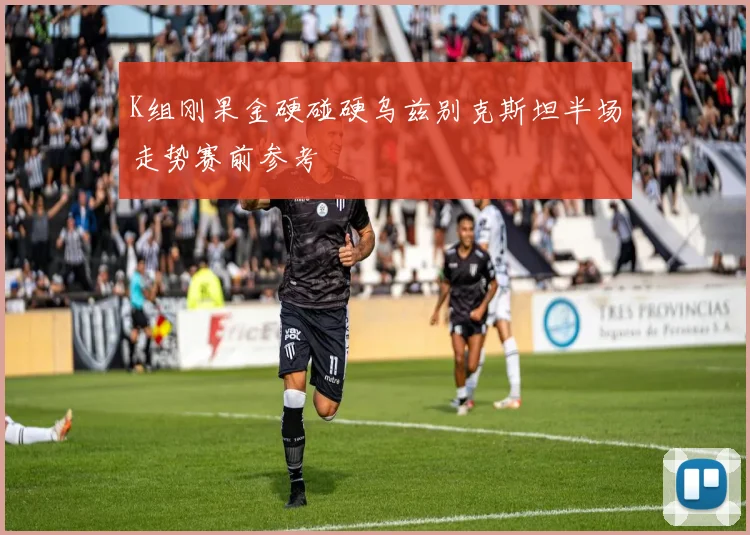 K组刚果金硬碰硬乌兹别克斯坦半场走势赛前参考