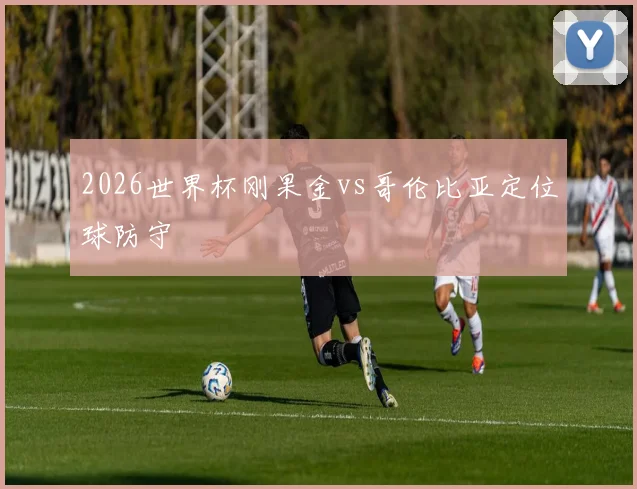 2026世界杯刚果金vs哥伦比亚定位球防守
