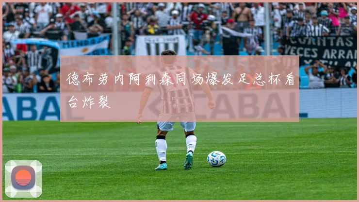 德布劳内阿利森同场爆发足总杯看台炸裂