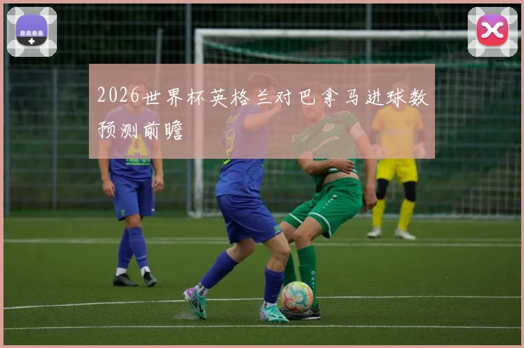 2026世界杯英格兰对巴拿马进球数预测前瞻