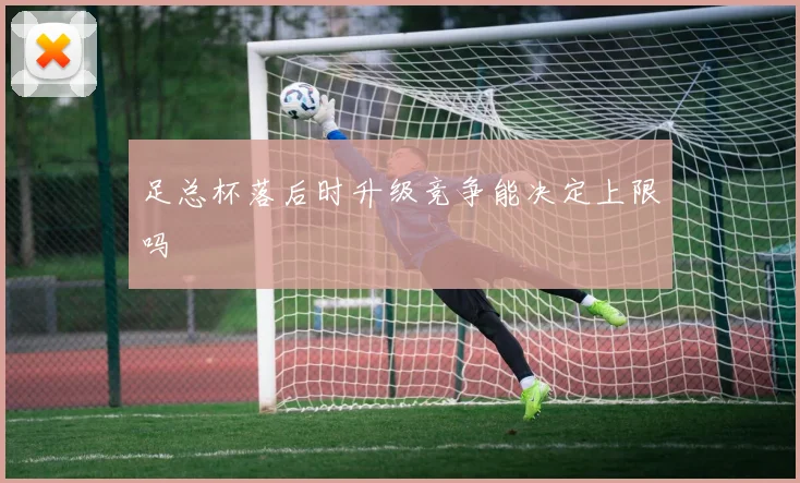足总杯落后时升级竞争能决定上限吗