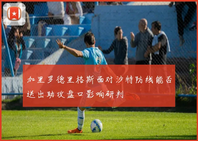 加里罗德里格斯面对沙特防线能否送出助攻盘口影响研判