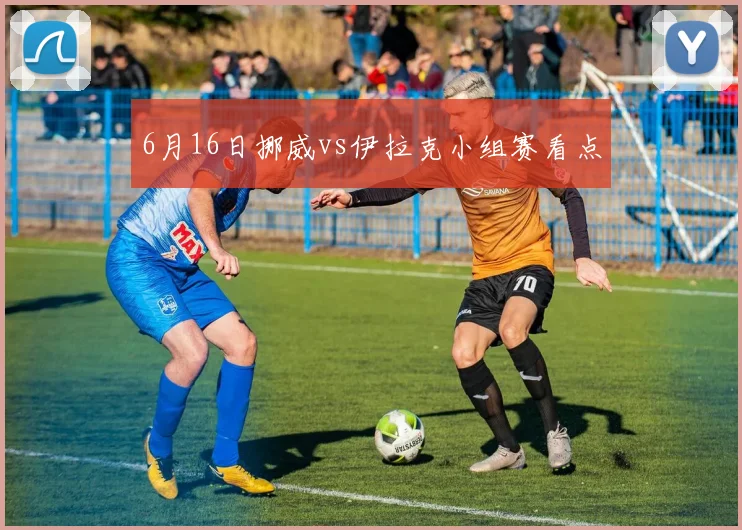 6月16日挪威vs伊拉克小组赛看点
